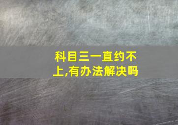 科目三一直约不上,有办法解决吗