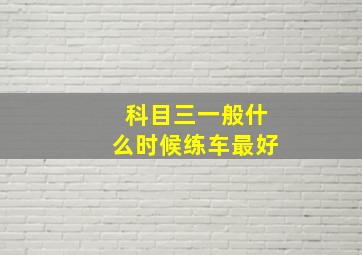 科目三一般什么时候练车最好