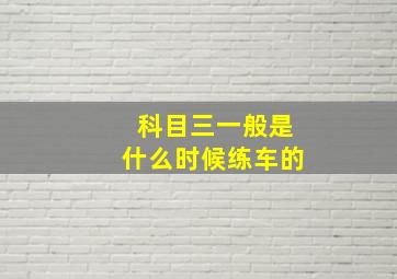 科目三一般是什么时候练车的