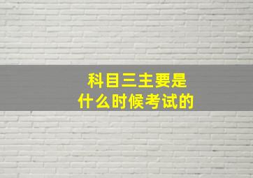 科目三主要是什么时候考试的