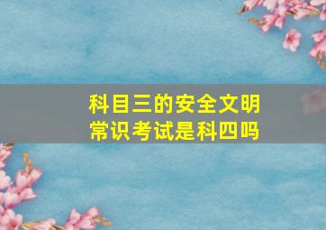 科目三的安全文明常识考试是科四吗