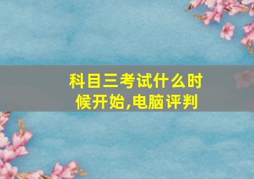 科目三考试什么时候开始,电脑评判