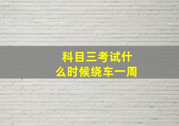 科目三考试什么时候绕车一周