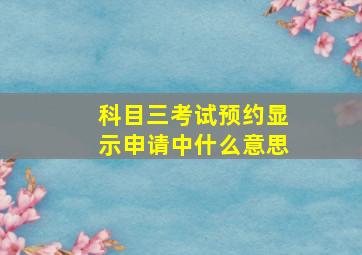 科目三考试预约显示申请中什么意思