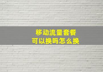 移动流量套餐可以换吗怎么换