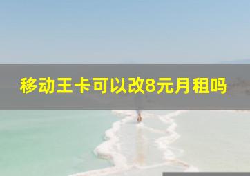 移动王卡可以改8元月租吗