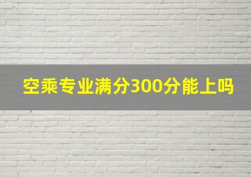 空乘专业满分300分能上吗