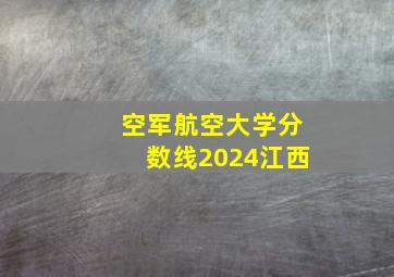 空军航空大学分数线2024江西