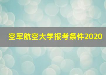 空军航空大学报考条件2020