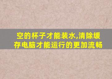 空的杯子才能装水,清除缓存电脑才能运行的更加流畅