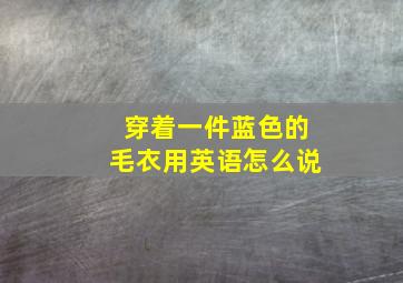 穿着一件蓝色的毛衣用英语怎么说