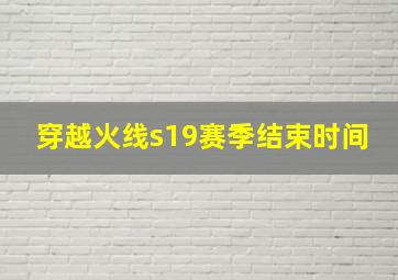 穿越火线s19赛季结束时间