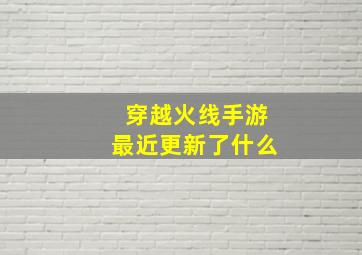 穿越火线手游最近更新了什么