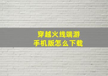 穿越火线端游手机版怎么下载