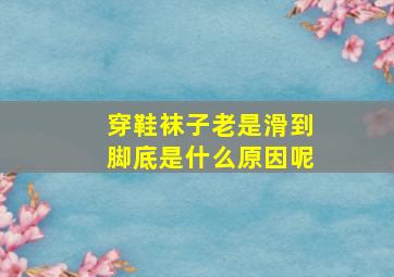 穿鞋袜子老是滑到脚底是什么原因呢