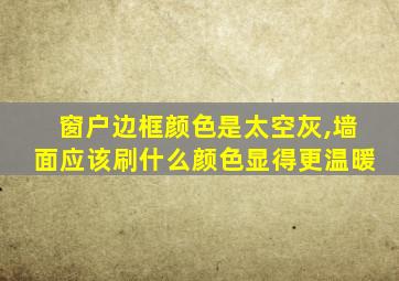 窗户边框颜色是太空灰,墙面应该刷什么颜色显得更温暖