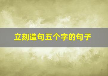 立刻造句五个字的句子