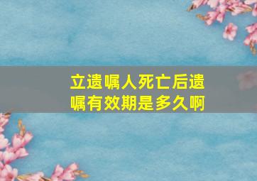 立遗嘱人死亡后遗嘱有效期是多久啊