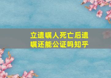 立遗嘱人死亡后遗嘱还能公证吗知乎