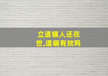 立遗嘱人还在世,遗嘱有效吗