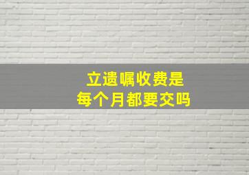 立遗嘱收费是每个月都要交吗