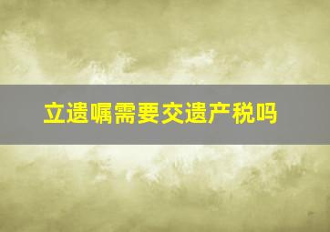 立遗嘱需要交遗产税吗