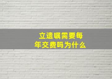 立遗嘱需要每年交费吗为什么