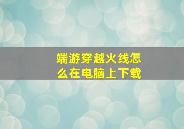 端游穿越火线怎么在电脑上下载