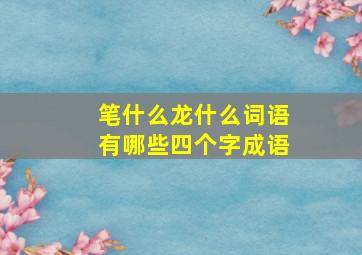 笔什么龙什么词语有哪些四个字成语