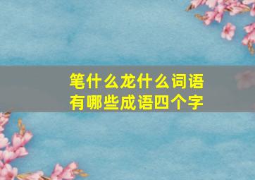 笔什么龙什么词语有哪些成语四个字