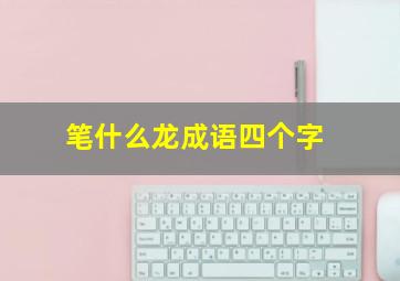 笔什么龙成语四个字