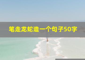 笔走龙蛇造一个句子50字