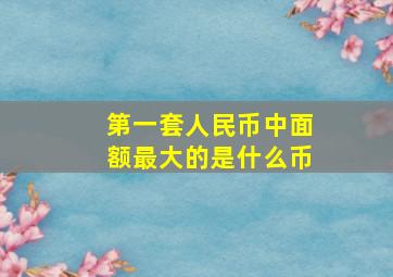 第一套人民币中面额最大的是什么币