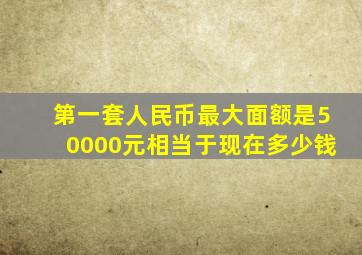 第一套人民币最大面额是50000元相当于现在多少钱