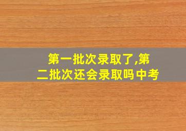 第一批次录取了,第二批次还会录取吗中考