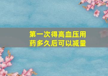 第一次得高血压用药多久后可以减量