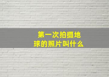 第一次拍摄地球的照片叫什么