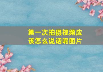 第一次拍摄视频应该怎么说话呢图片