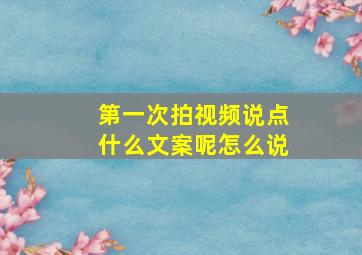 第一次拍视频说点什么文案呢怎么说