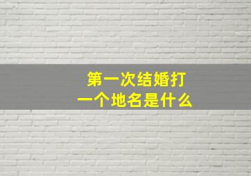 第一次结婚打一个地名是什么