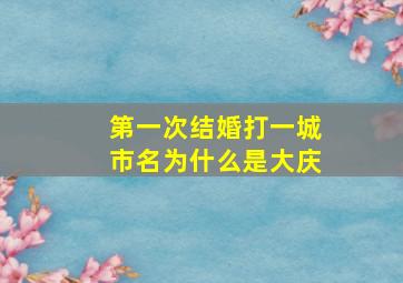 第一次结婚打一城市名为什么是大庆