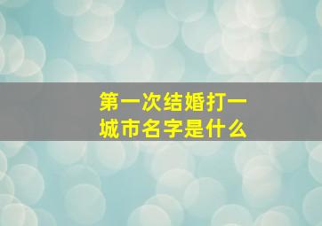 第一次结婚打一城市名字是什么