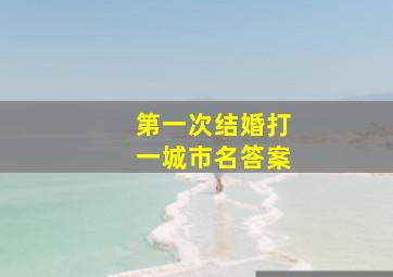 第一次结婚打一城市名答案