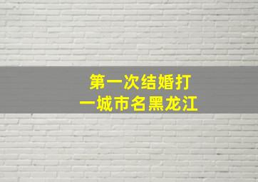 第一次结婚打一城市名黑龙江