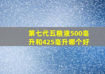 第七代五粮液500毫升和425毫升哪个好