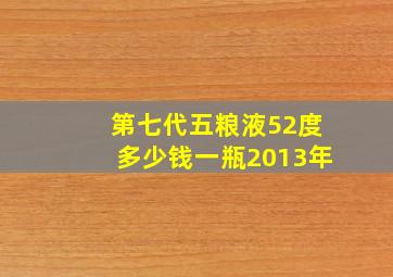 第七代五粮液52度多少钱一瓶2013年