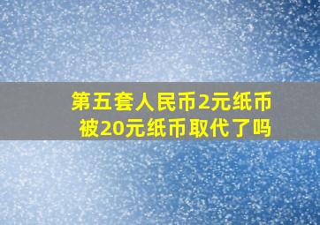 第五套人民币2元纸币被20元纸币取代了吗