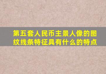 第五套人民币主景人像的图纹线条特征具有什么的特点