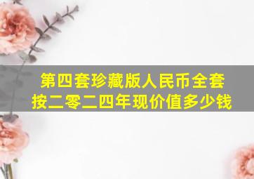 第四套珍藏版人民币全套按二零二四年现价值多少钱