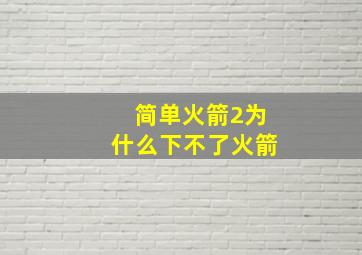 简单火箭2为什么下不了火箭